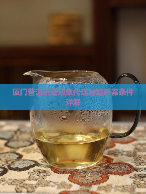 厦门普洱茶老班章代理加盟所需条件详解