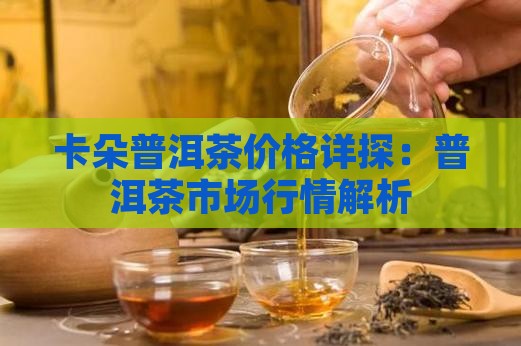 卡朵普洱茶价格详探：普洱茶市场行情解析
