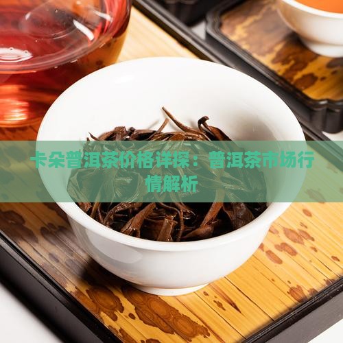 卡朵普洱茶价格详探：普洱茶市场行情解析