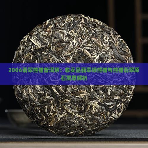2006翡翠熊猫普洱茶：非卖品翡翠绿熊猫与熊猫翡翠原石寓意解析
