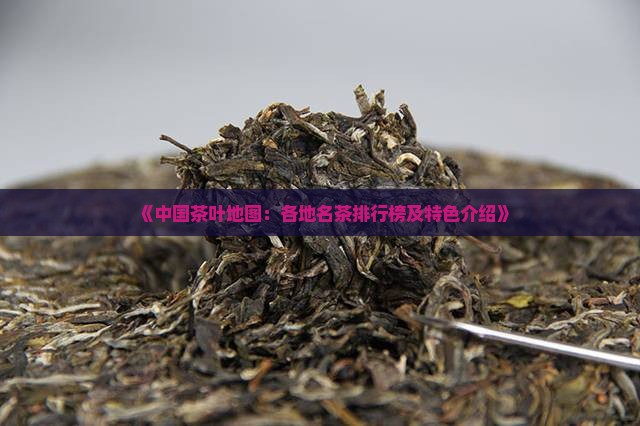 《中国茶叶地图：各地名茶排行榜及特色介绍》