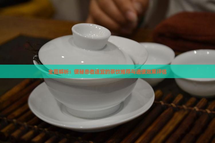 全面解析：便秘患者适宜的茶饮推荐与通便效果评估