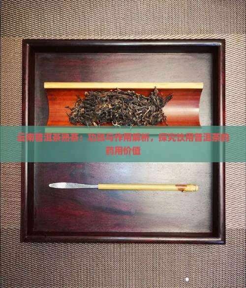 云南普洱茶熟茶：功效与作用解析，探究饮用普洱茶的药用价值