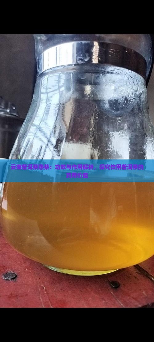 云南普洱茶熟茶：功效与作用解析，探究饮用普洱茶的药用价值
