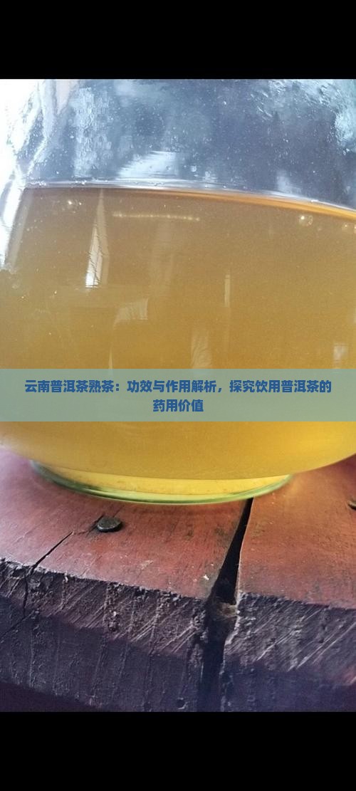 云南普洱茶熟茶：功效与作用解析，探究饮用普洱茶的药用价值