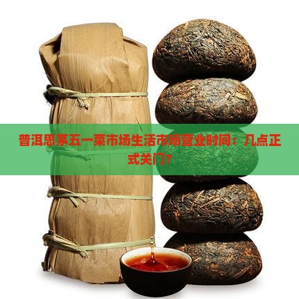 普洱思茅五一菜市场生活市场营业时间：几点正式关门？