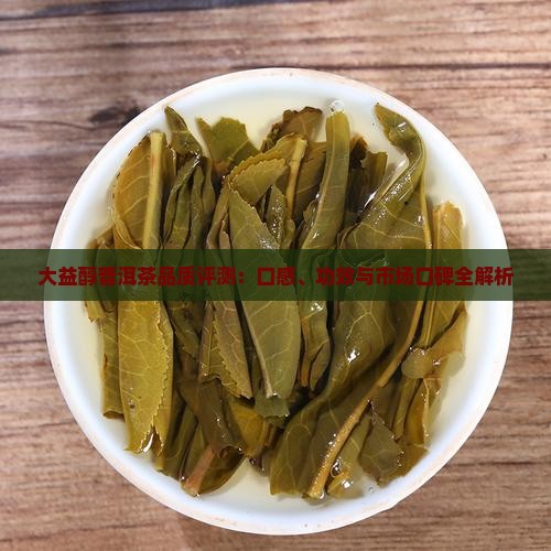 大益醇普洱茶品质评测：口感、功效与市场口碑全解析