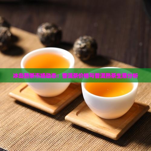 冰岛熟茶市场动态：普洱茶价格与普洱熟茶生意分析