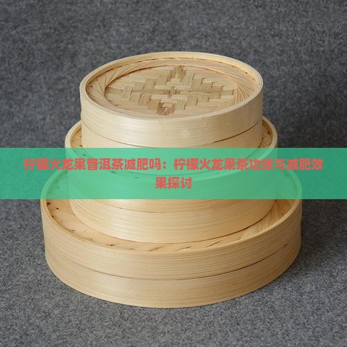 柠檬火龙果普洱茶减肥吗：柠檬火龙果茶功效与减肥效果探讨