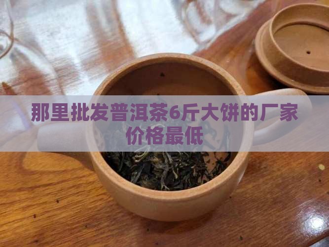 那里批发普洱茶6斤大饼的厂家价格最低