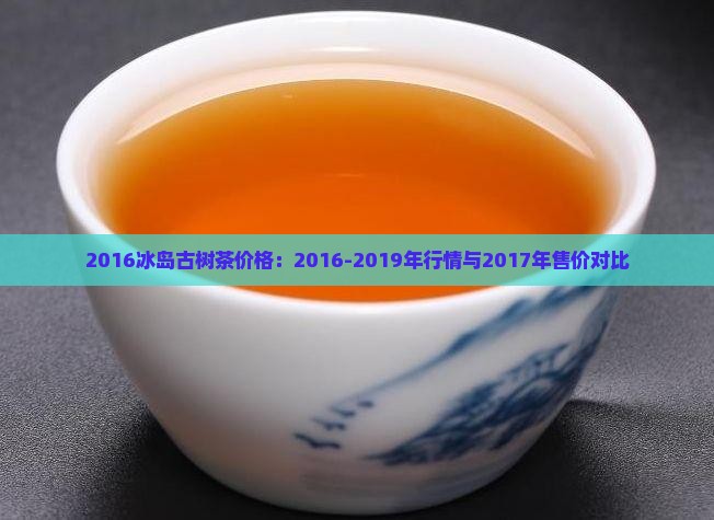 2016冰岛古树茶价格：2016-2019年行情与2017年售价对比