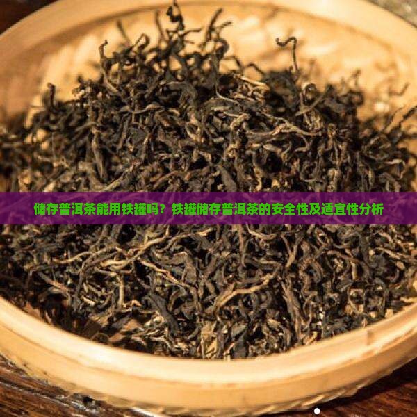 储存普洱茶能用铁罐吗？铁罐储存普洱茶的安全性及适宜性分析