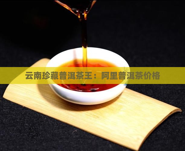云南珍藏普洱茶王：阿里普洱茶价格