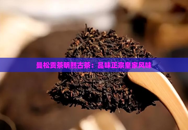 曼松贡茶明熙古茶：品味正宗皇家风味
