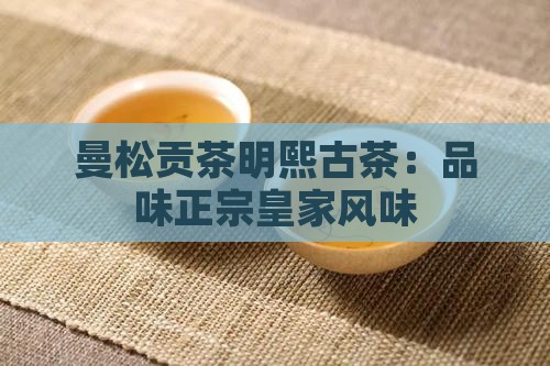 曼松贡茶明熙古茶：品味正宗皇家风味