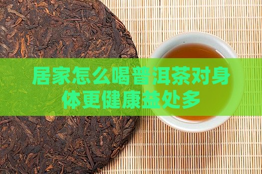 居家怎么喝普洱茶对身体更健康益处多