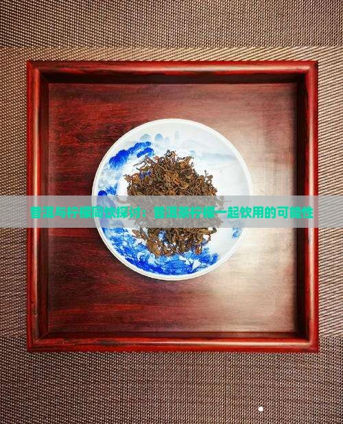 普洱与柠檬同饮探讨：普洱茶柠檬一起饮用的可能性