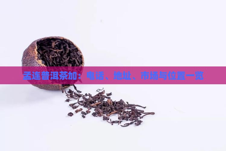 孟连普洱茶加：电话、地址、市场与位置一览