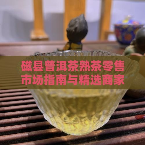 磁县普洱茶熟茶零售市场指南与精选商家推荐