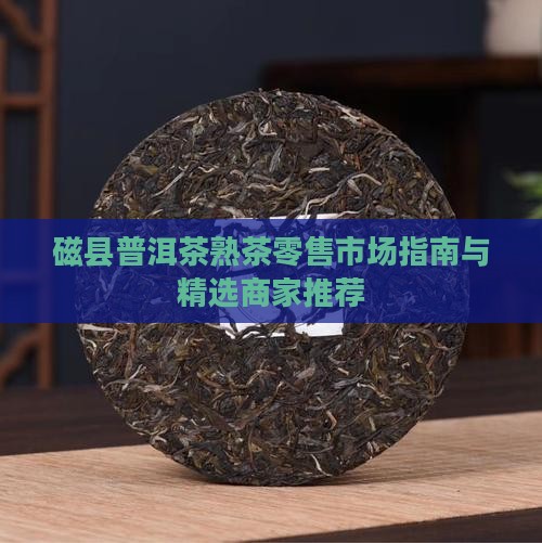 磁县普洱茶熟茶零售市场指南与精选商家推荐