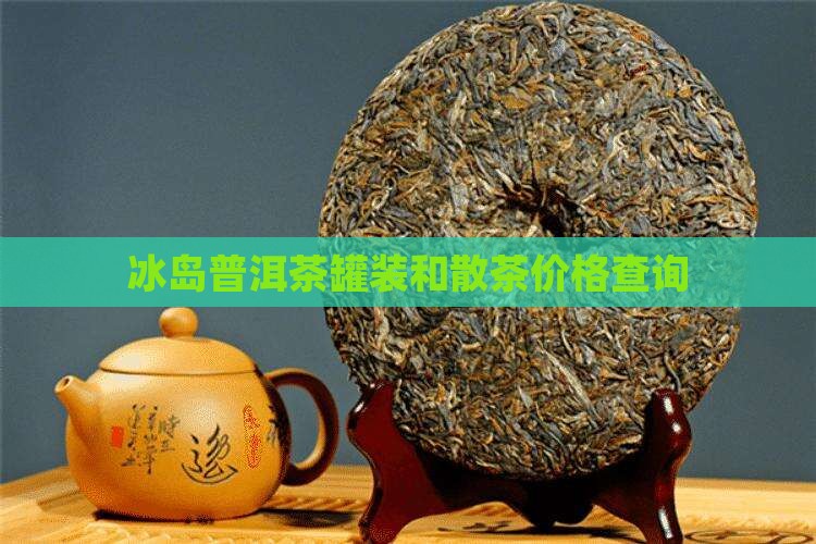 冰岛普洱茶罐装和散茶价格查询