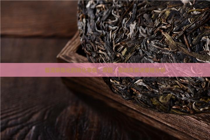 普洱茶陈化的转化率低：原因、影响及解决策略分析