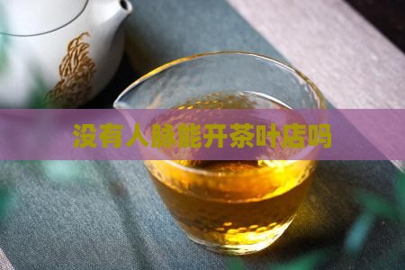 没有人脉能开茶叶店吗