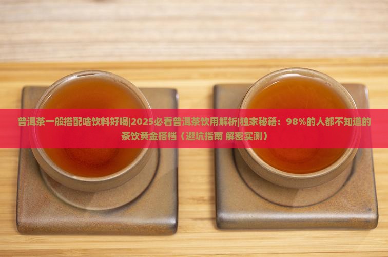 普洱茶一般搭配啥饮料好喝 普洱茶一般搭配啥饮料好喝