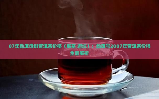 07年勐库母树普洱茶价格