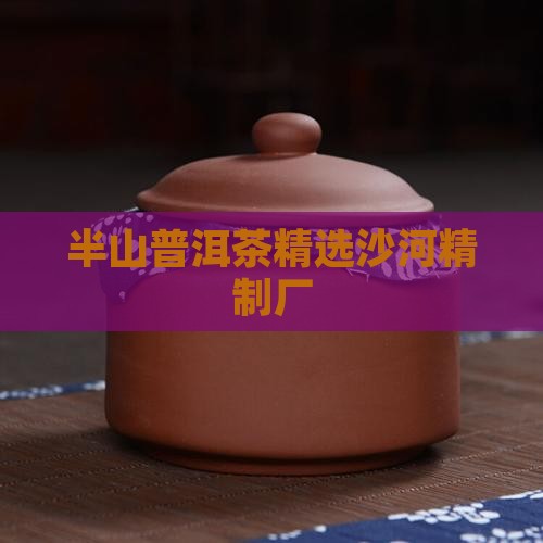 沙河精制厂东半山普洱茶