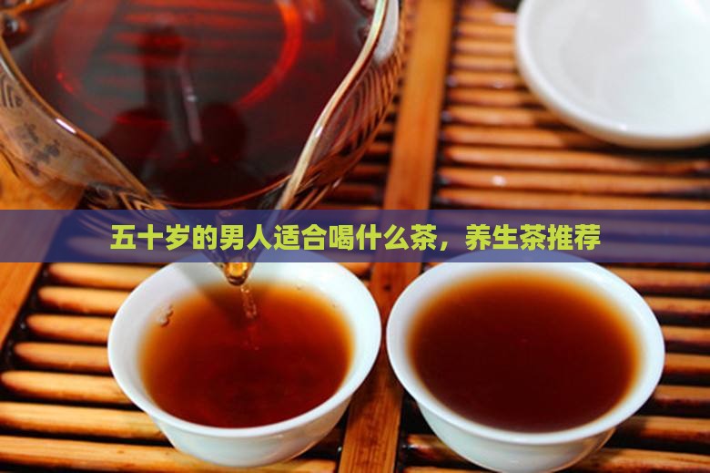 五十岁的男人适合喝什么茶 五十岁的男人适合喝什么茶
