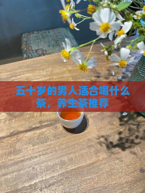 五十岁的男人适合喝什么茶 五十岁的男人适合喝什么茶