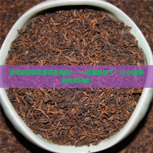 请问如何辨别普洱茶真假