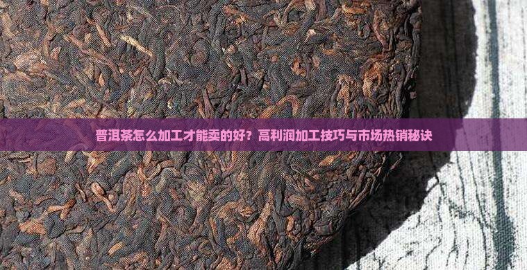 普洱茶怎么加工才能卖的好