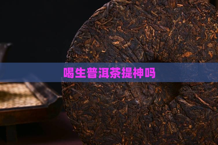 喝生普洱茶提神吗