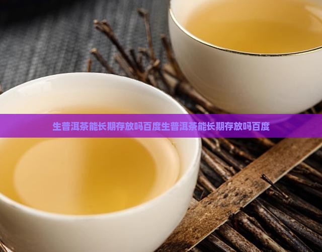 生普洱茶能长期存放吗百度