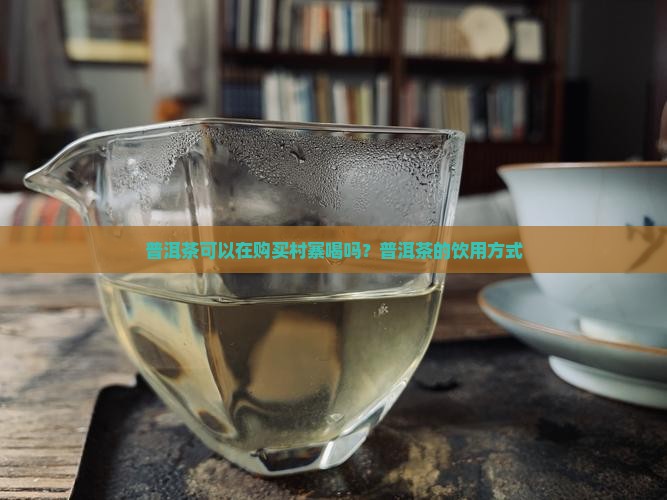 普洱茶可以在购买村寨喝吗