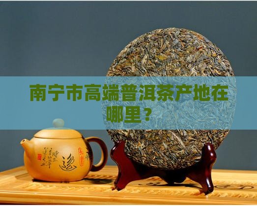 南宁市高端普洱茶产地在哪里