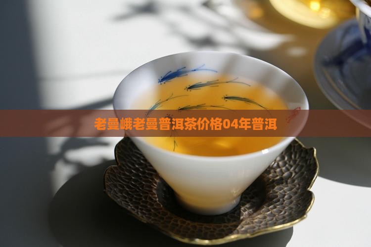 老曼峨04年普洱茶价格