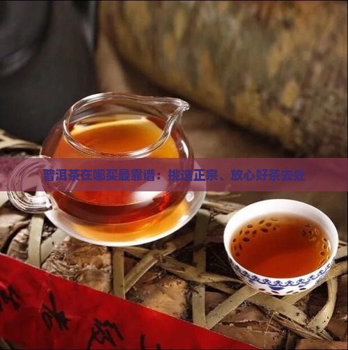 普洱茶在哪买最靠谱：挑选正宗、放心好茶去处