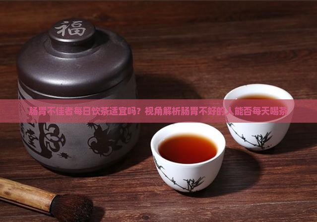 肠胃不佳者每日饮茶适宜吗？视角解析肠胃不好的人能否每天喝茶