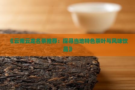 《云南云龙名茶推荐：探寻当地特色茶叶与风味饮品》