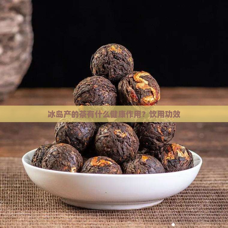 冰岛产的茶有什么健康作用?饮用功效 冰岛产的茶有什么健康作用?饮用功效