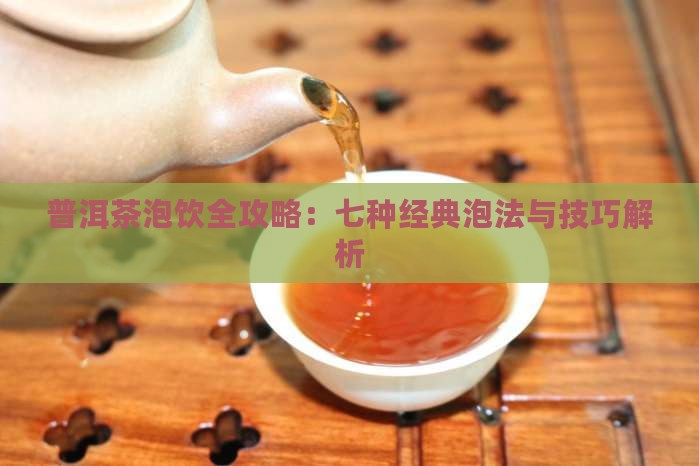 普洱茶泡饮全攻略:七种经典泡法与技巧解析 普洱茶泡饮全攻略:七种经典泡法与技巧解析