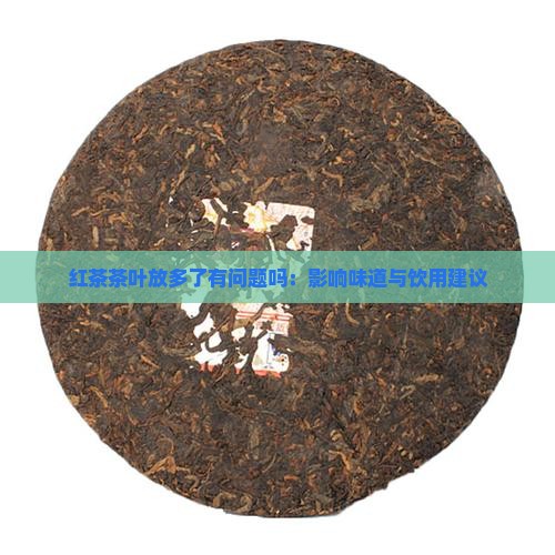 红茶茶叶放多了有问题吗:影响味道与饮用建议 红茶茶叶放多了有问题吗:影响味道与饮用建议