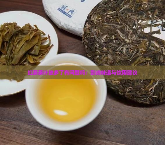 红茶茶叶放多了有问题吗:影响味道与饮用建议 红茶茶叶放多了有问题吗:影响味道与饮用建议