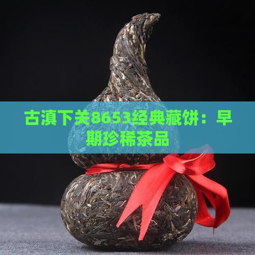古滇下关8653经典藏饼:早期珍稀茶品 古滇下关8653经典藏饼:早期珍稀茶品