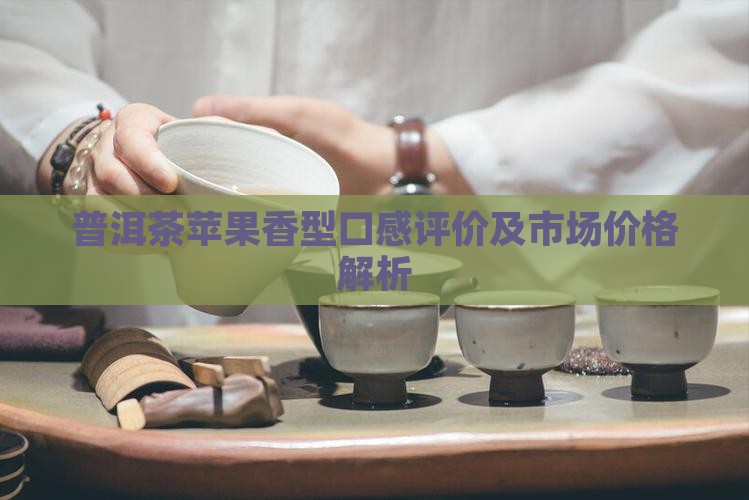 普洱茶苹果香型口感评价及市场价格解析 普洱茶苹果香型口感评价及市场价格解析