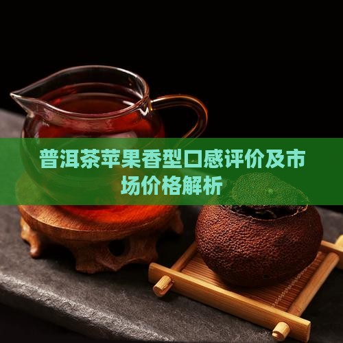 普洱茶苹果香型口感评价及市场价格解析 普洱茶苹果香型口感评价及市场价格解析