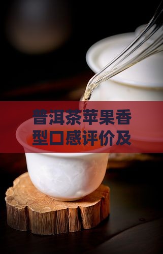 普洱茶苹果香型口感评价及市场价格解析 普洱茶苹果香型口感评价及市场价格解析